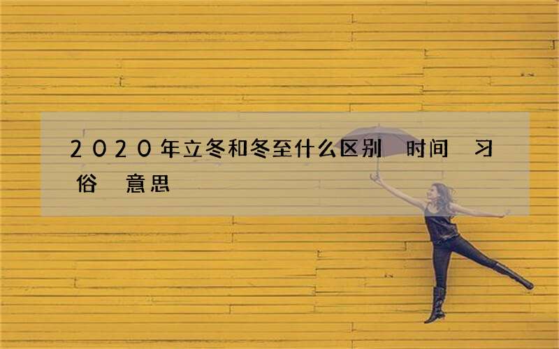 2020年立冬和冬至什么区别 时间 习俗 意思